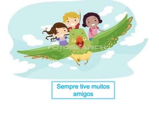 Sempre tive muitos 
amigos 
 