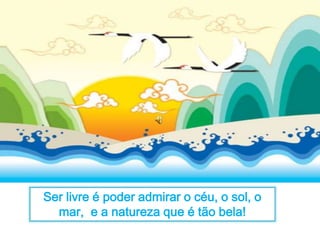 Ser livre é poder admirar o céu, o sol, o 
mar, e a natureza que é tão bela! 
 