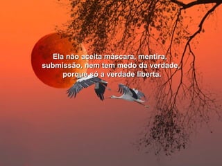 Ela não aceita mmáássccaarraa,, mmeennttiirraa,, 
ssuubbmmiissssããoo,, nneemm tteemm mmeeddoo ddaa vveerrddaaddee,, 
ppoorrqquuee ssóó aa vveerrddaaddee lliibbeerrttaa.. 
 