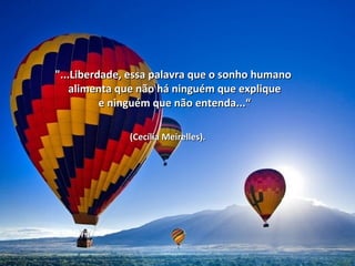 "...Liberdade, essa palavra qquuee oo ssoonnhhoo hhuummaannoo 
aalliimmeennttaa qquuee nnããoo hháá nniinngguuéémm qquuee eexxpplliiqquuee 
ee nniinngguuéémm qquuee nnããoo eenntteennddaa......““ 
((CCeeccíílliiaa MMeeiirreelllleess)).. 
 