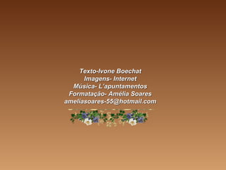 TTeexxttoo--IIvvoonnee BBooeecchhaatt 
IImmaaggeennss-- IInntteerrnneett 
MMúússiiccaa-- LL’’aappuunnttaammeennttooss 
FFoorrmmaattaaççããoo-- AAmméélliiaa SSooaarreess 
aammeelliiaassooaarreess--5555@@hhoottmmaaiill..ccoomm 
