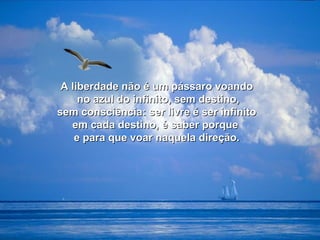 A liberdade não éé uumm ppáássssaarroo vvooaannddoo 
nnoo aazzuull ddoo iinnffiinniittoo,, sseemm ddeessttiinnoo,, 
sseemm ccoonnsscciiêênncciiaa:: sseerr lliivvrree éé sseerr iinnffiinniittoo 
eemm ccaaddaa ddeessttiinnoo,, éé ssaabbeerr ppoorrqquuee 
ee ppaarraa qquuee vvooaarr nnaaqquueellaa ddiirreeççããoo.. 
 