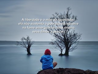 A liberdade é aa mmããee ddaa iigguuaallddaaddee:: 
eellaa nnããoo ssuusstteennttaa aa ppoobbrreezzaa,,eellaa ssooccoorrrree 
nnaa ffoommee eemmeerrggeenncciiaall,, mmaass eennssiinnaa 
sseeuuss ffiillhhooss aa ppeessccaarr.. 
 