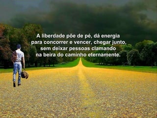 A liberdade põe ddee ppéé,, ddáá eenneerrggiiaa 
ppaarraa ccoonnccoorrrreerr ee vveenncceerr,, cchheeggaarr jjuunnttoo,, 
sseemm ddeeiixxaarr ppeessssooaass ccllaammaannddoo 
nnaa bbeeiirraa ddoo ccaammiinnhhoo eetteerrnnaammeennttee.. 
 