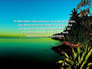 A liberdade não censura, nnããoo ssee ddeessccuullppaa,, 
nnããoo ddiissccrriimmiinnaa,, eellaa eennssiinnaa oo ddiissccuurrssoo 
ee aa ppoossttuurraa ddooss iigguuaaiiss ppeerraannttee aa lleeii 
ee ccaannttaa jjuunnttoo oo hhiinnoo ccíívviiccoo,, sseemm 
iinntteerrffeerrêênncciiaa ddee aappaarrtthheeiidd.. 
 