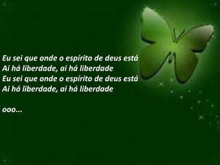 Eu sei que onde o espírito de deus está
Ai há liberdade, ai há liberdade
Eu sei que onde o espírito de deus está
Ai há liberdade, ai há liberdade

ooo...
 