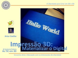 Encontro Arte e Educação com os Artenautas da Liberdade
A Liberdade para Criar em 2D e 3D
Impressão 3D:
Materializar o Digital
Artur Coelho
AE Venda do Pinheiro
As TIC em 3D
 