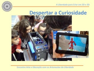 Encontro Arte e Educação com os Artenautas da Liberdade
A Liberdade para Criar em 2D e 3D
Despertar a Curiosidade
 