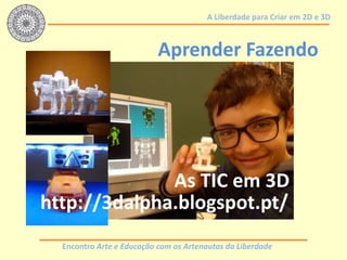 Encontro Arte e Educação com os Artenautas da Liberdade
A Liberdade para Criar em 2D e 3D
Aprender Fazendo
http://3dalpha.blogspot.pt/
As TIC em 3D
 