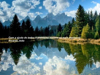 Com a ajuda de todos o problema resolve-se mais depressa!  Ricardo João 