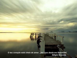 O teu coração está cheio de amor…por isso deste-me liberdade!  Sérgio Gouveia 