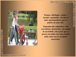 Crenças, ideologias, medos e emoções reprimidas são tão ou mais aprisionadoras que as grades de uma cela.  Enquanto não adquirimos esta consciência, vivenciamos um estado de ansiedade e desespero que se parece em muito com uma prisão, onde somos nossos próprios carcereiros. .  
