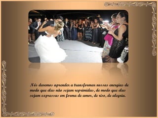 Nós devemos aprender a transformar nossas energias de modo que elas não sejam reprimidas, de modo que elas sejam expressas em forma de amor, de riso, de alegria. 