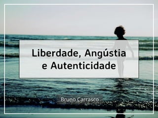 Liberdade, Angústia
e Autenticidade
Bruno Carrasco
 