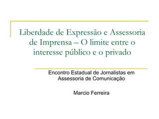 Liberdade de Expressão e Assessoria de Imprensa – O limite entre o interesse público e o privado Encontro Estadual de Jornalistas em Assessoria de Comunicação Marcio Ferreira 