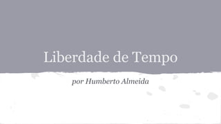 Liberdade de Tempo
por Humberto Almeida
 