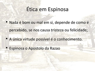 Ética em Espinosa
 Nada é bom ou mal em si, depende de como é
percebido, se nos causa tristeza ou felicidade;
 A única virtude possível é o conhecimento.
 Espinosa o Apostolo da Razao

 