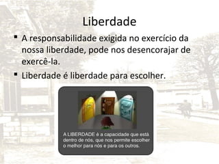 Liberdade
 A responsabilidade exigida no exercício da
nossa liberdade, pode nos desencorajar de
exercê-la.
 Liberdade é liberdade para escolher.

 