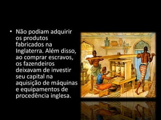 • Não podiam adquirir 
os produtos 
fabricados na 
Inglaterra. Além disso, 
ao comprar escravos, 
os fazendeiros 
deixavam de investir 
seu capital na 
aquisição de máquinas 
e equipamentos de 
procedência inglesa. 
 