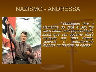 NAZISMO - ANDRESSA “ Conseguiu tirar a Alemanha do caos e isso lhe valeu ainda mais popularidade, ainda que seu governo fosse marcado por uma tirania, violência e autoritarismo ímpares na história da nação.” 