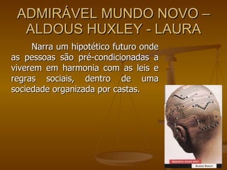 ADMIRÁVEL MUNDO NOVO – ALDOUS HUXLEY - LAURA Narra um hipotético futuro onde as pessoas são pré-condicionadas a  viverem em harmonia com as leis e regras sociais, dentro de uma sociedade organizada por castas. 