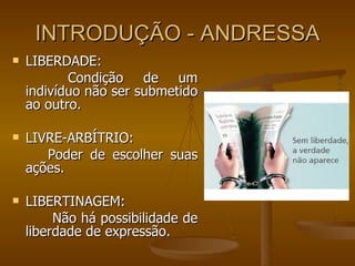 INTRODUÇÃO - ANDRESSA LIBERDADE:   Condição de um indivíduo não ser submetido ao outro. LIVRE-ARBÍTRIO: Poder de escolher suas ações. LIBERTINAGEM:   Não há possibilidade de liberdade de expressão. 