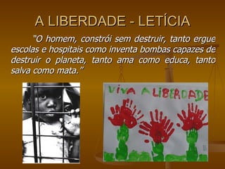 A LIBERDADE - LETÍCIA   “ O homem, constrói sem destruir, tanto ergue escolas e hospitais como inventa bombas capazes de destruir o planeta, tanto ama como educa, tanto salva como mata.” 