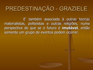 PREDESTINAÇÃO - GRAZIELE E’ também associada à outras teorias materialistas, politeístas e outras religiões, numa perspectiva de que se o futuro é  imutável , então somente um grupo de eventos podem ocorrer. 