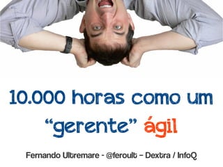 10.000 horas como um
    “gerente” ágil
 Fernando Ultremare - @feroult – Dextra / InfoQ
 