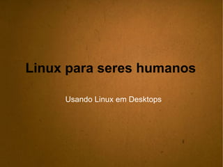 Linux para seres humanos Usando Linux em Desktops 