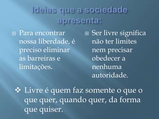  Para encontrar
nossa liberdade, é
preciso eliminar
as barreiras e
limitações.
 Ser livre significa
não ter limites
nem precisar
obedecer a
nenhuma
autoridade.
 Livre é quem faz somente o que o
que quer, quando quer, da forma
que quiser.
 