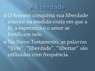  O homem conquista sua liberdade
interior na medida exata em que a
fé, a esperança e o amor se
fortificam nele.
 No Novo Testamento, as palavras
“livre”, “liberdade”, “libertar” são
utilizadas com frequência.
 