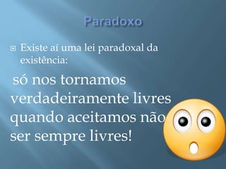  Existe aí uma lei paradoxal da
existência:
só nos tornamos
verdadeiramente livres
quando aceitamos não
ser sempre livres!
 