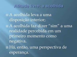  A acolhida leva a uma
disposição interior;
 A acolhida faz dizer “sim” a uma
realidade percebida em um
primeiro momento como
negativa.
 Há, então, uma perspectiva de
esperança.
 