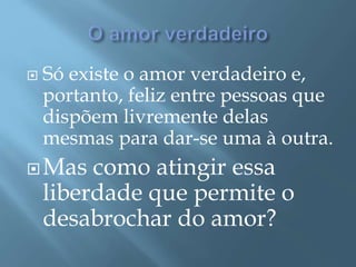  Só existe o amor verdadeiro e,
portanto, feliz entre pessoas que
dispõem livremente delas
mesmas para dar-se uma à outra.
Mas como atingir essa
liberdade que permite o
desabrochar do amor?
 