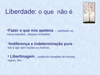Liberdade:  o que  não é Fazer o que nos apetece   -  satisfazer os meus impulsos , desejos imediatos Indiferença e indeterminação pura   -  isto é agir sem razões ou motivos. Libertinagem  -  ausência completa de normas, regras, leis . 