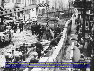 Construção do Muro de Berlim:  Para impedir que os cidadãos “libertados” pelo comunismo se “aprisionassem” no outro lado. 