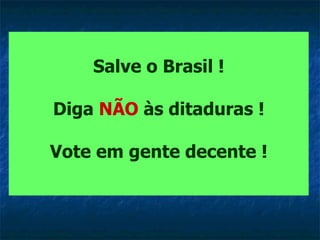 Salve o Brasil ! Diga  NÃO  às ditaduras ! Vote em gente decente ! 