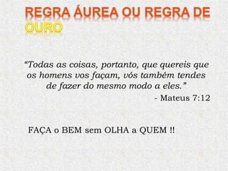 “Todas as coisas, portanto, que quereis que
os homens vos façam, vós também tendes
de fazer do mesmo modo a eles.”
- Mateus 7:12
FAÇA o BEM sem OLHA a QUEM !!
 
