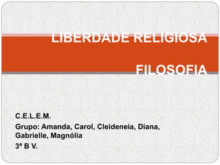 C.E.L.E.M.
Grupo: Amanda, Carol, Cleideneia, Diana,
Gabrielle, Magnólia
3ª B V.
LIBERDADE RELIGIOSA
.
FILOSOFIA
 