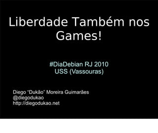 Liberdade Também nos
       Games!

              #DiaDebian RJ 2010
               USS (Vassouras)


Diego “Dukão” Moreira Guimarães
@diegodukao
http://diegodukao.net
                                   1
 