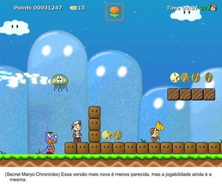10




(Secret Maryo Chronicles) Essa versão mais nova é menos parecida, mas a jogabilidade ainda é a
  mesma.
 