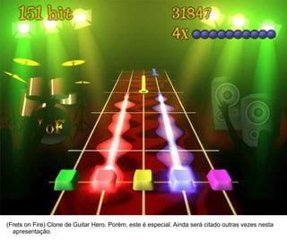 14




(Frets on Fire) Clone de Guitar Hero. Porém, este é especial. Ainda será citado outras vezes nesta
  apresentação.
 
