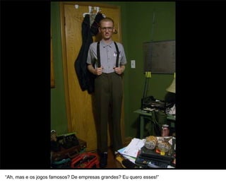 15




“Ah, mas e os jogos famosos? De empresas grandes? Eu quero esses!”
 