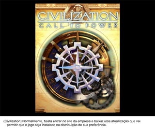 18




(Civilization) Normalmente, basta entrar no site da empresa e baixar uma atuallização que vai
  permitir que o jogo seja instalado na distribuição de sua preferência.
 