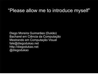 “Please allow me to introduce myself”



● Diego Moreira Guimarães (Dukão)
● Bacharel em Ciência da Computação

● Mestrando em Computação Visual

● fale@diegodukao.net

● http://diegodukao.net

● @diegodukao




                                        2
 