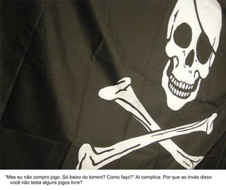 21




“Mas eu não compro jogo. Só baixo do torrent? Como faço?” Aí complica. Por que ao invés disso
  você não testa alguns jogos livre?
 