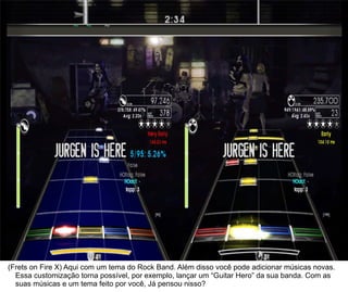 26



(Frets on Fire X) Aqui com um tema do Rock Band. Além disso você pode adicionar músicas novas.
  Essa customização torna possível, por exemplo, lançar um “Guitar Hero” da sua banda. Com as
  suas músicas e um tema feito por você, Já pensou nisso?
 