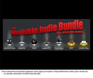 29



Cinco pequenas empresas pegaram seus jogos principais e disponibilizaram todos para venda em
  um pacote chamado Humble Indie Bundle.
 