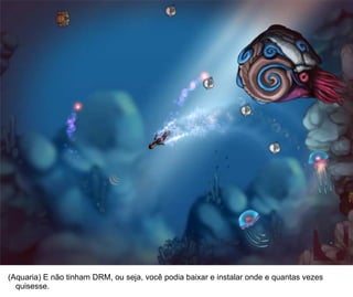 31




(Aquaria) E não tinham DRM, ou seja, você podia baixar e instalar onde e quantas vezes
  quisesse.
 